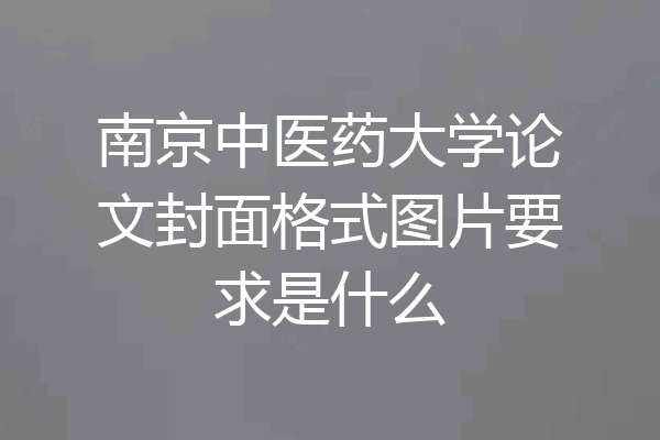 南京中医药大学论文封面格式图片要求是什么