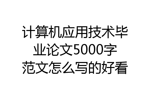 计算机应用技术毕业论文5000字范文怎么写的好看