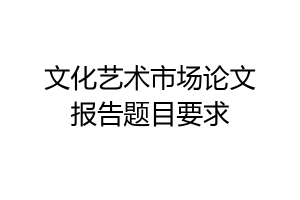文化艺术市场论文报告题目要求