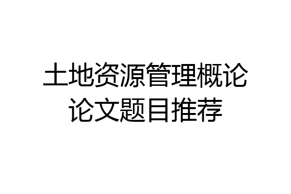 土地资源管理概论论文题目推荐