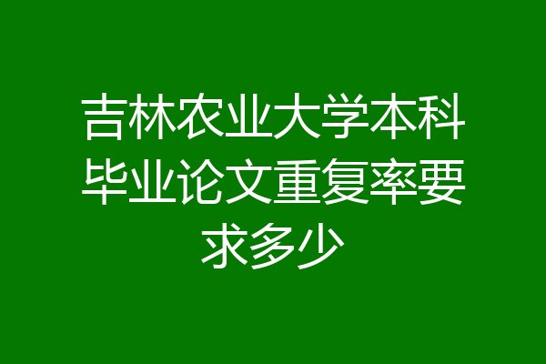 吉林农业大学本科毕业论文重复率要求多少