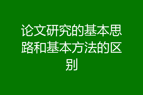 论文研究的基本思路和基本方法的区别