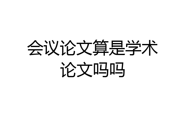 会议论文算是学术论文吗吗