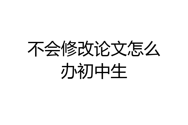 不会修改论文怎么办初中生