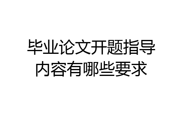 毕业论文开题指导内容有哪些要求