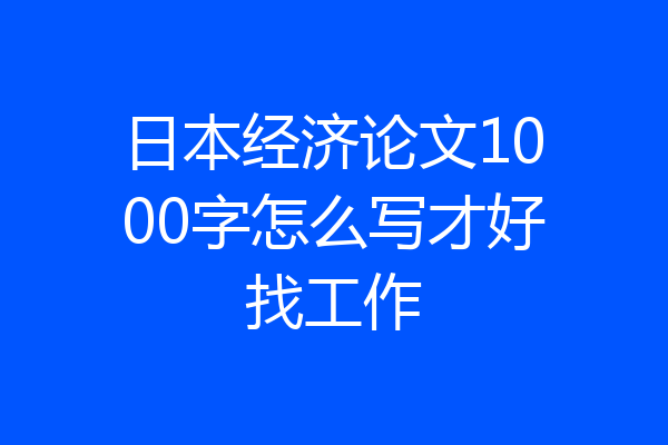 日本经济论文1000字怎么写才好找工作