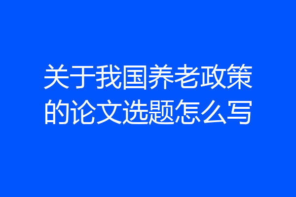 关于我国养老政策的论文选题怎么写
