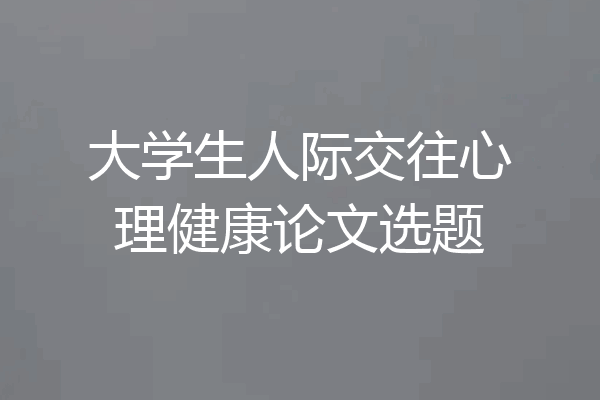 大学生人际交往心理健康论文选题
