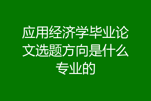 应用经济学毕业论文选题方向是什么专业的