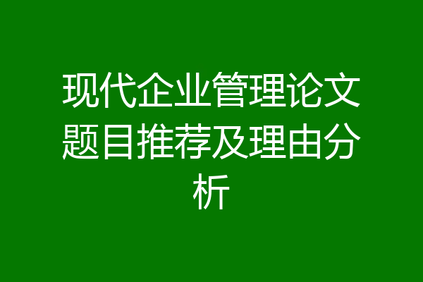 现代企业管理论文题目推荐及理由分析