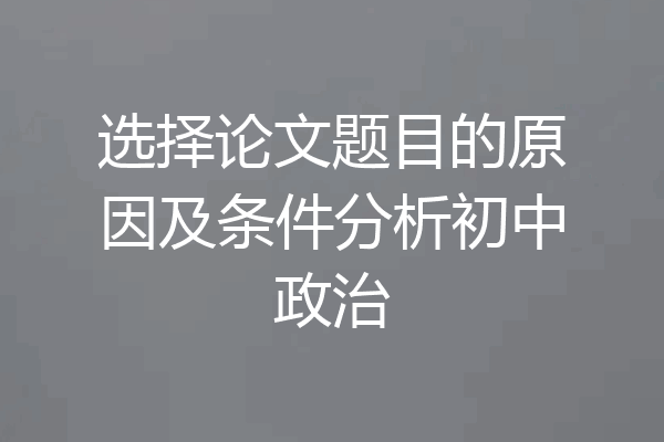 选择论文题目的原因及条件分析初中政治