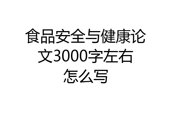 食品安全与健康论文3000字左右怎么写