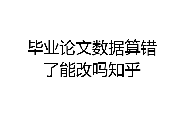 毕业论文数据算错了能改吗知乎