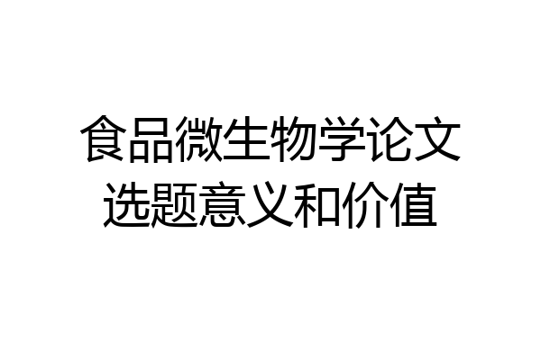 食品微生物学论文选题意义和价值