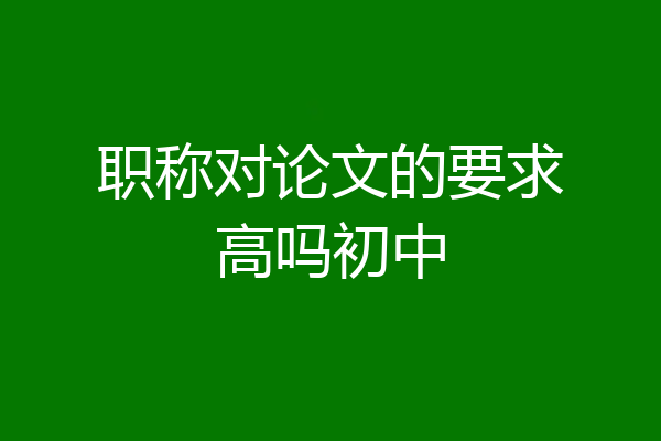 职称对论文的要求高吗初中