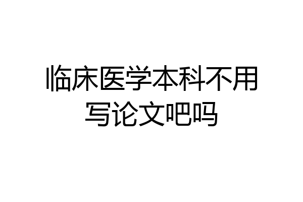 临床医学本科不用写论文吧吗