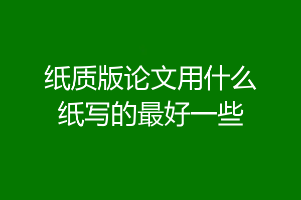 纸质版论文用什么纸写的最好一些