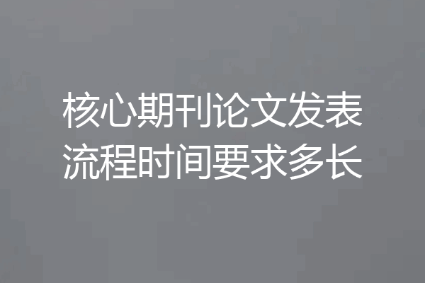 核心期刊论文发表流程时间要求多长