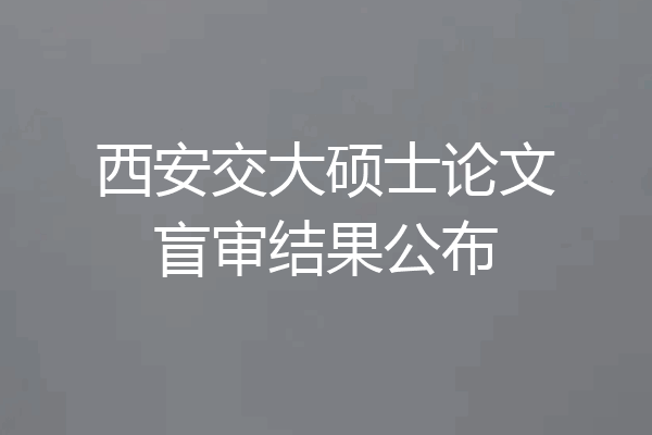 西安交大硕士论文盲审结果公布