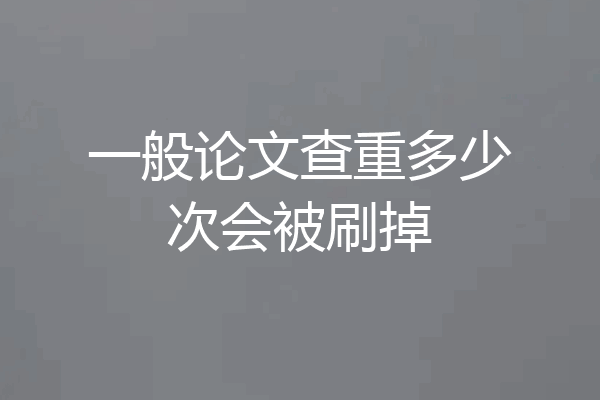 一般论文查重多少次会被刷掉