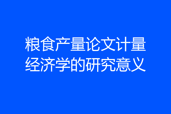 粮食产量论文计量经济学的研究意义