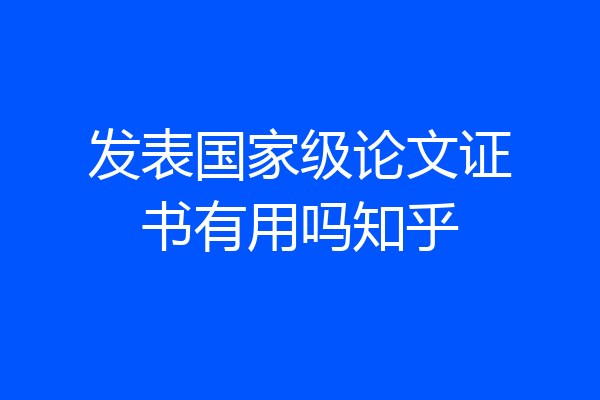 发表国家级论文证书有用吗知乎