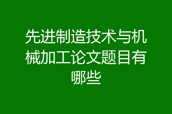 先进制造技术与机械加工论文题目有哪些
