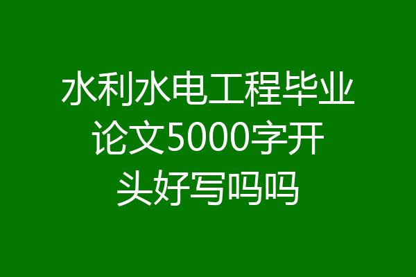 水利水电工程毕业论文5000字开头好写吗吗