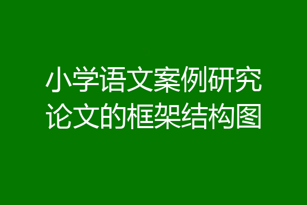 小学语文案例研究论文的框架结构图