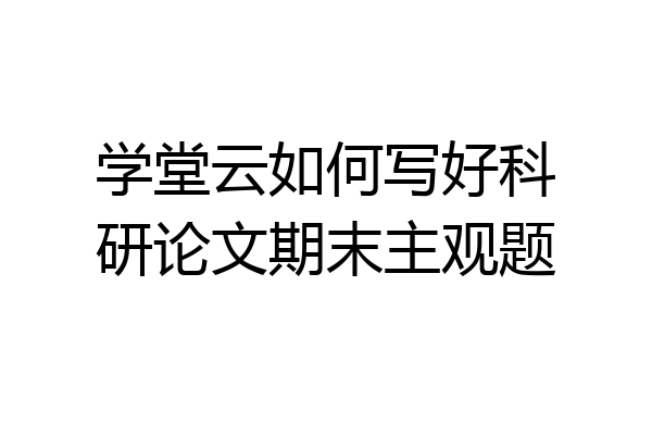 学堂云如何写好科研论文期末主观题