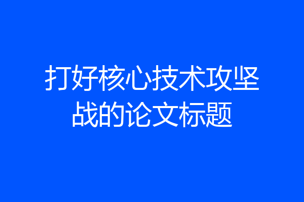 打好核心技术攻坚战的论文标题