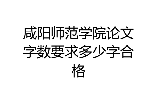 咸阳师范学院论文字数要求多少字合格