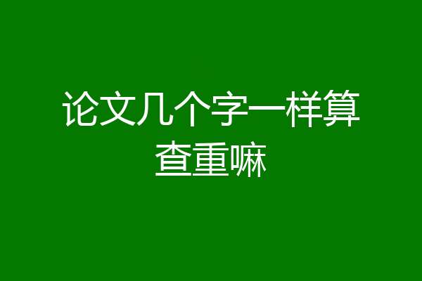 论文几个字一样算查重嘛