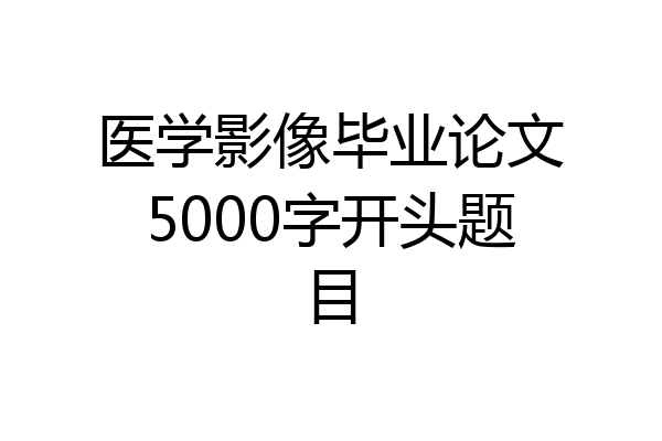 医学影像毕业论文5000字开头题目