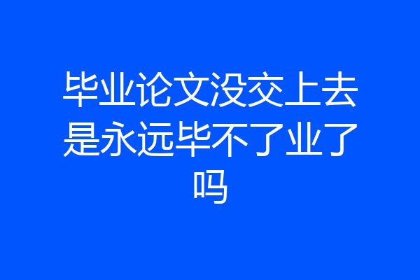毕业论文没交上去是永远毕不了业了吗