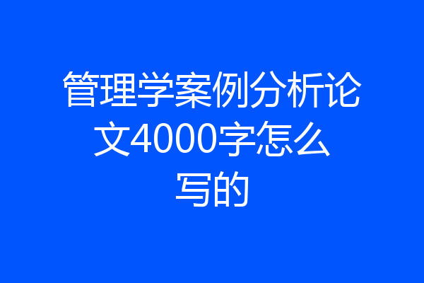 管理学案例分析论文4000字怎么写的