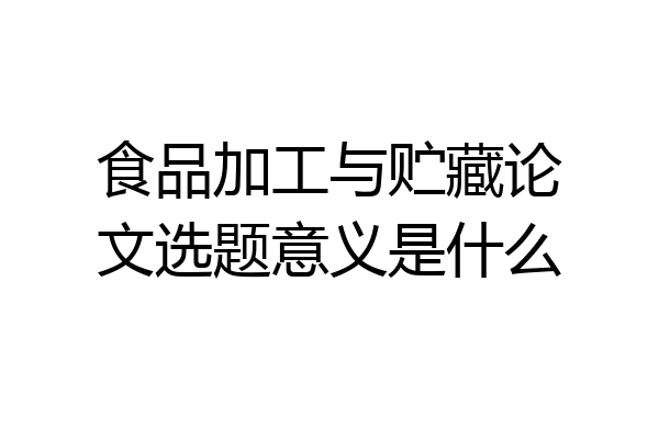 食品加工与贮藏论文选题意义是什么