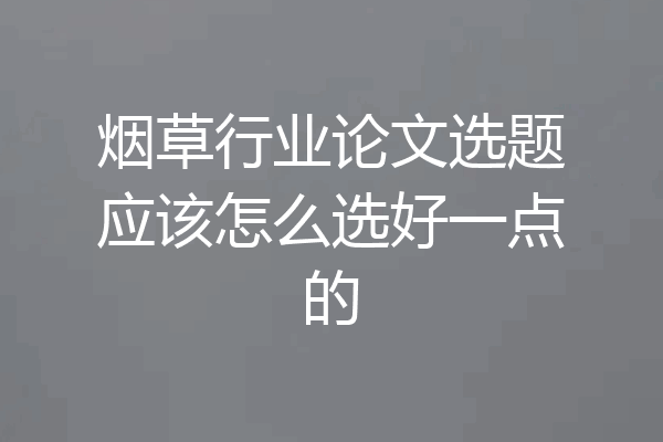 烟草行业论文选题应该怎么选好一点的