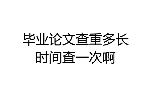 毕业论文查重多长时间查一次啊