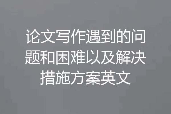 论文写作遇到的问题和困难以及解决措施方案英文