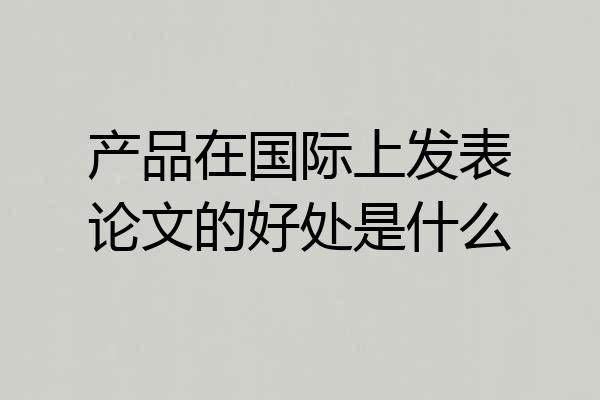 产品在国际上发表论文的好处是什么