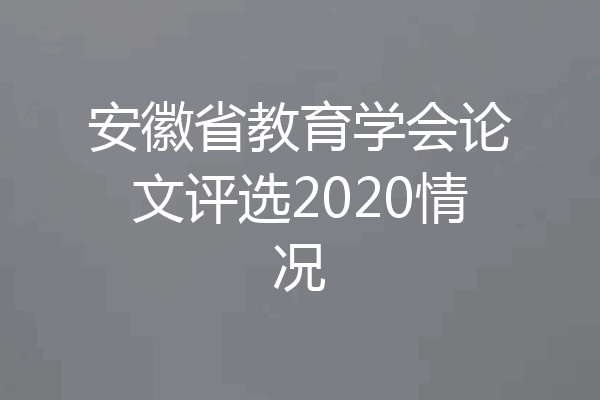 安徽省教育学会论文评选2020情况