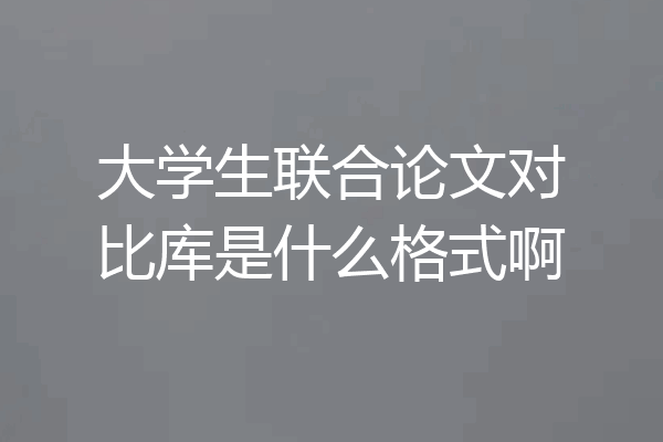 大学生联合论文对比库是什么格式啊