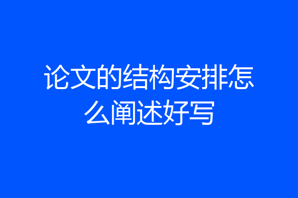 论文的结构安排怎么阐述好写