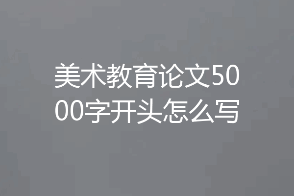 美术教育论文5000字开头怎么写