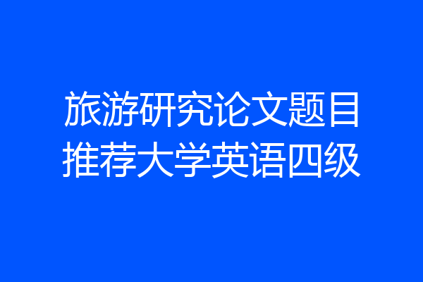 旅游研究论文题目推荐大学英语四级