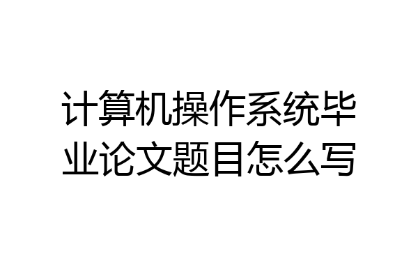 计算机操作系统毕业论文题目怎么写
