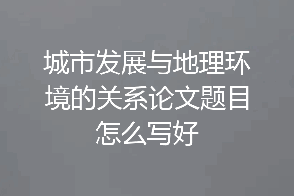 城市发展与地理环境的关系论文题目怎么写好