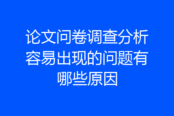 论文问卷调查分析容易出现的问题有哪些原因