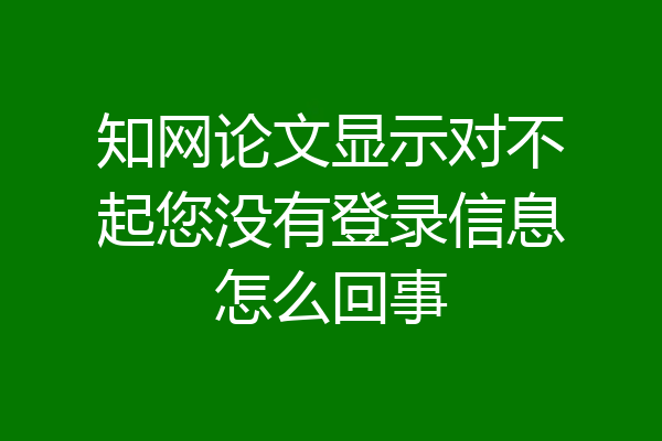 知网论文显示对不起您没有登录信息怎么回事